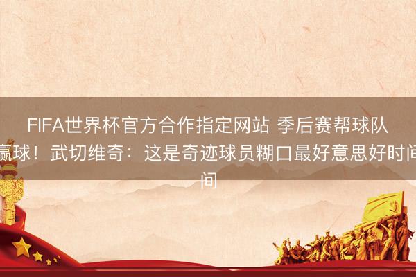 FIFA世界杯官方合作指定网站 季后赛帮球队赢球！武切维奇：这是奇迹球员糊口最好意思好时间