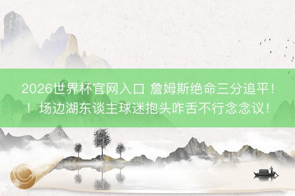 2026世界杯官网入口 詹姆斯绝命三分追平！！场边湖东谈主球迷抱头咋舌不行念念议！