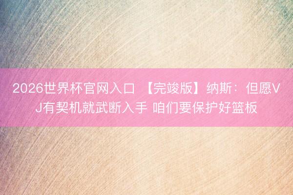 2026世界杯官网入口 【完竣版】纳斯：但愿VJ有契机就武断入手 咱们要保护好篮板