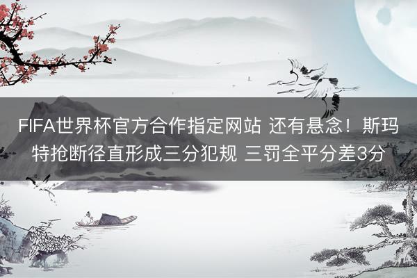 FIFA世界杯官方合作指定网站 还有悬念！斯玛特抢断径直形成三分犯规 三罚全平分差3分