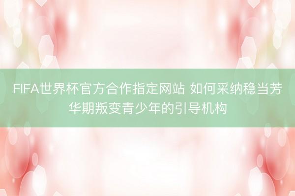 FIFA世界杯官方合作指定网站 如何采纳稳当芳华期叛变青少年的引导机构