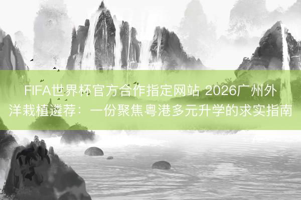 FIFA世界杯官方合作指定网站 2026广州外洋栽植遴荐：一份聚焦粤港多元升学的求实指南