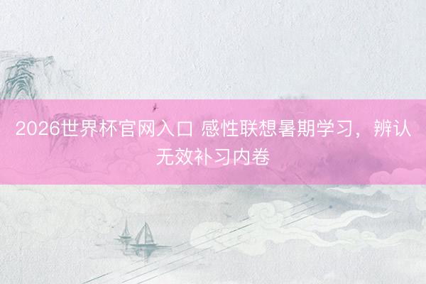 2026世界杯官网入口 感性联想暑期学习，辨认无效补习内卷