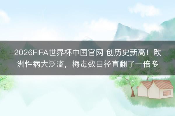 2026FIFA世界杯中国官网 创历史新高！欧洲性病大泛滥，梅毒数目径直翻了一倍多
