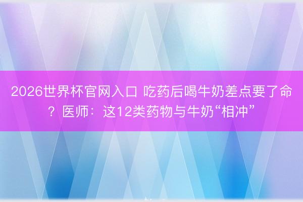 2026世界杯官网入口 吃药后喝牛奶差点要了命？医师：这12类药物与牛奶“相冲”