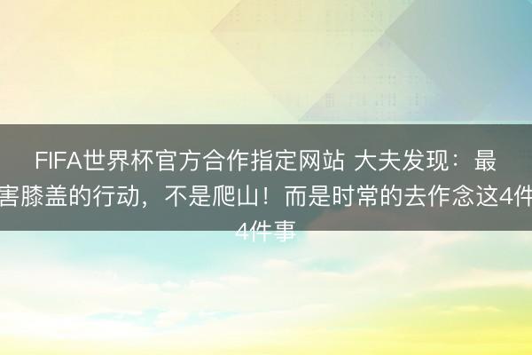 FIFA世界杯官方合作指定网站 大夫发现：最伤害膝盖的行动，不是爬山！而是时常的去作念这4件事