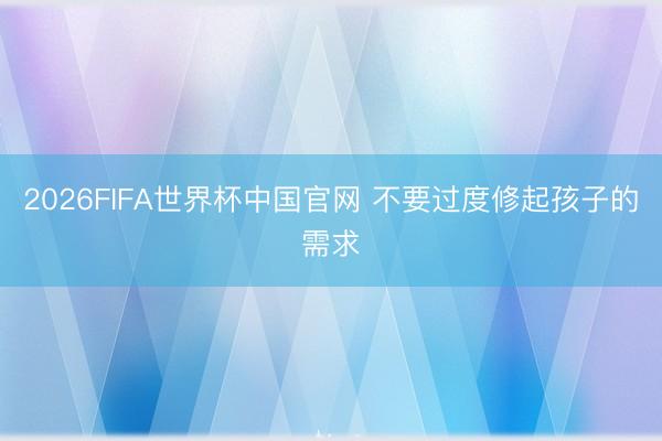 2026FIFA世界杯中国官网 不要过度修起孩子的需求