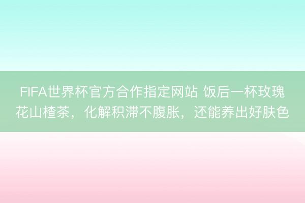 FIFA世界杯官方合作指定网站 饭后一杯玫瑰花山楂茶，化解积滞不腹胀，还能养出好肤色