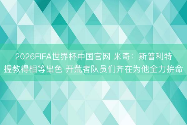 2026FIFA世界杯中国官网 米奇：斯普利特握教得相等出色 开荒者队员们齐在为他全力拚命