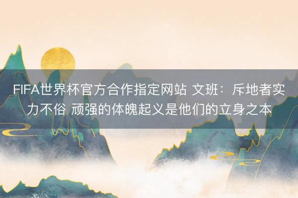 FIFA世界杯官方合作指定网站 文班:斥地者实力不俗 顽强的体魄起义是他们的立身之本