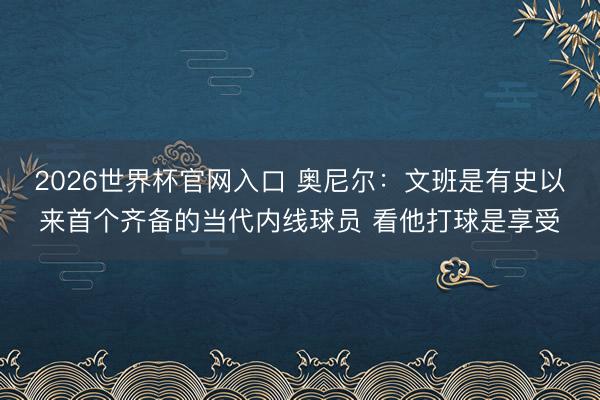 2026世界杯官网入口 奥尼尔：文班是有史以来首个齐备的当代内线球员 看他打球是享受