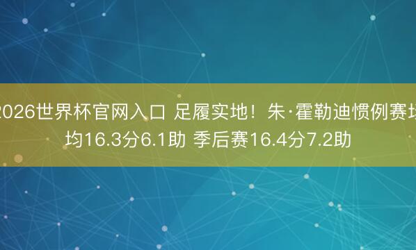 2026世界杯官网入口 足履实地！朱·霍勒迪惯例赛场均16.3分6.1助 季后赛16.4分7.2助