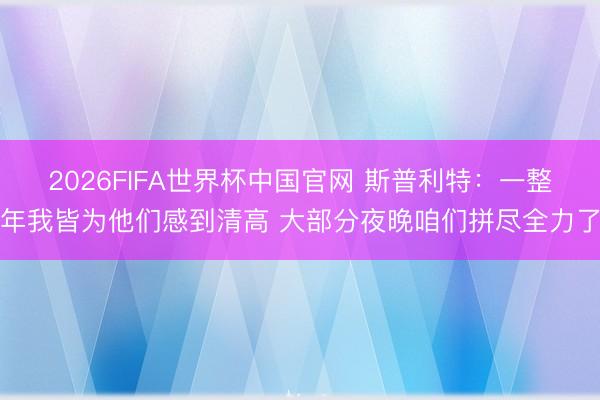 2026FIFA世界杯中国官网 斯普利特：一整年我皆为他们感到清高 大部分夜晚咱们拼尽全力了