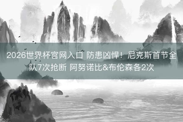 2026世界杯官网入口 防患凶悍！尼克斯首节全队7次抢断 阿努诺比&布伦森各2次