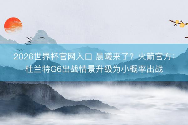 2026世界杯官网入口 晨曦来了？火箭官方：杜兰特G6出战情景升级为小概率出战