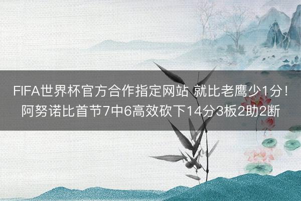 FIFA世界杯官方合作指定网站 就比老鹰少1分！阿努诺比首节7中6高效砍下14分3板2助2断