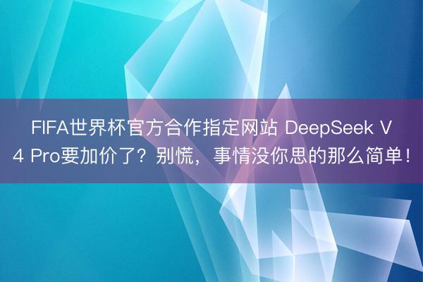 FIFA世界杯官方合作指定网站 DeepSeek V4 Pro要加价了？别慌，事情没你思的那么简单！