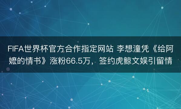 FIFA世界杯官方合作指定网站 李想潼凭《给阿嬷的情书》涨粉66.5万,签约虎鲸文娱引留情