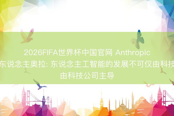 2026FIFA世界杯中国官网 Anthropic纠合创举东说念主奥拉: 东说念主工智能的发展不可仅由科技公司主导
