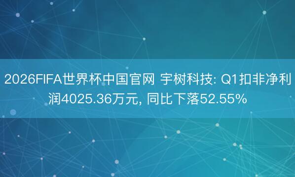 2026FIFA世界杯中国官网 宇树科技: Q1扣非净利润4025.36万元， 同比下落52.55%