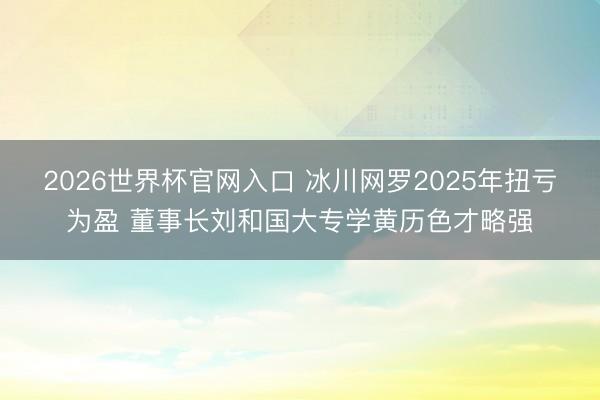 2026世界杯官网入口 冰川网罗2025年扭亏为盈 董事长刘和国大专学黄历色才略强