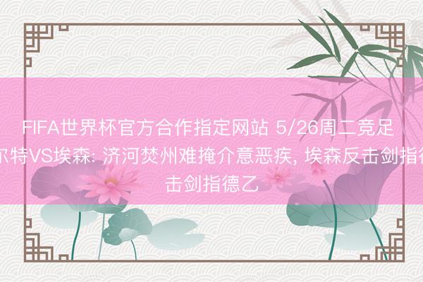 FIFA世界杯官方合作指定网站 5/26周二竞足 |菲尔特VS埃森: 济河焚州难掩介意恶疾， 埃森反击剑指德乙