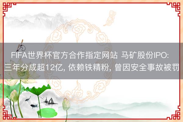 FIFA世界杯官方合作指定网站 马矿股份IPO: 三年分成超12亿， 依赖铁精粉， 曾因安全事故被罚