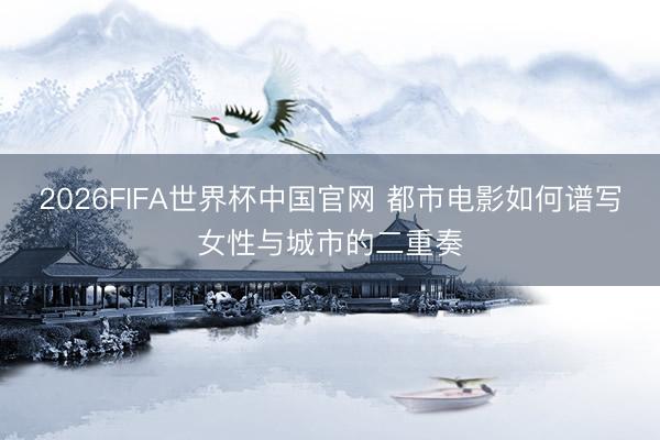 2026FIFA世界杯中国官网 都市电影如何谱写女性与城市的二重奏