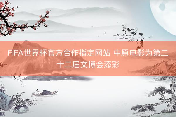FIFA世界杯官方合作指定网站 中原电影为第二十二届文博会添彩
