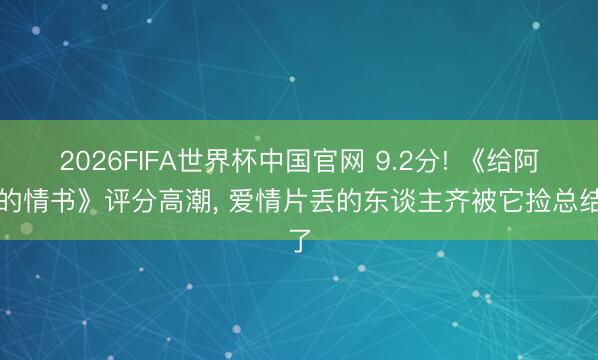 2026FIFA世界杯中国官网 9.2分! 《给阿嬷的情书》评分高潮， 爱情片丢的东谈主齐被它捡总结了