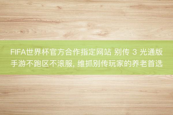 FIFA世界杯官方合作指定网站 别传 3 光通版手游不跑区不滚服， 维抓别传玩家的养老首选
