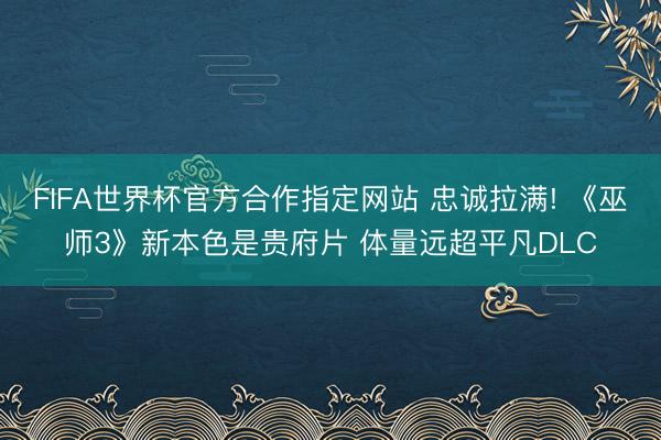 FIFA世界杯官方合作指定网站 忠诚拉满! 《巫师3》新本色是贵府片 体量远超平凡DLC