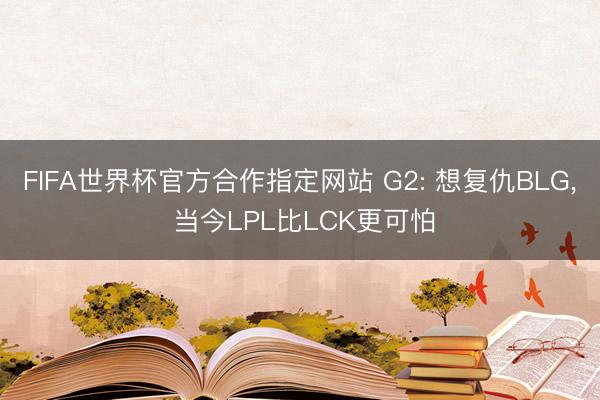 FIFA世界杯官方合作指定网站 G2: 想复仇BLG， 当今LPL比LCK更可怕