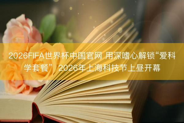 2026FIFA世界杯中国官网 用深嗜心解锁“爱科学套餐”  2026年上海科技节上昼开幕