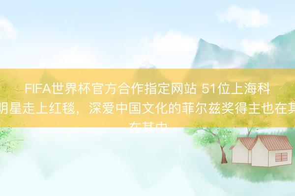 FIFA世界杯官方合作指定网站 51位上海科技明星走上红毯，深爱中国文化的菲尔兹奖得主也在其中