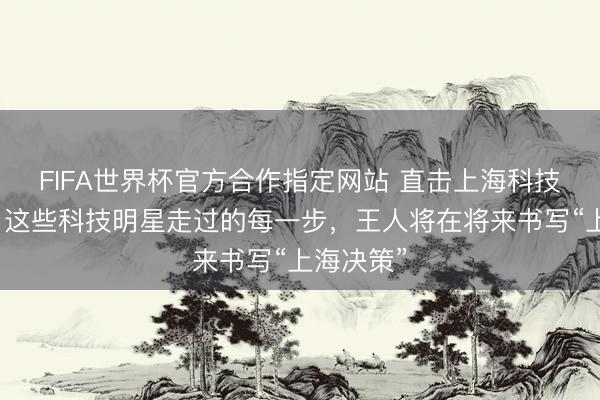 FIFA世界杯官方合作指定网站 直击上海科技节红毯：这些科技明星走过的每一步，王人将在将来书写“上海决策”