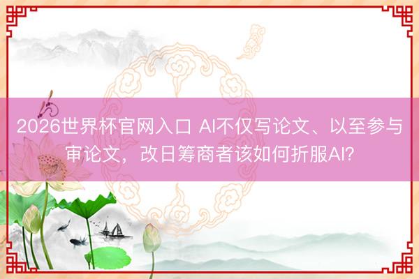 2026世界杯官网入口 AI不仅写论文、以至参与审论文，改日筹商者该如何折服AI？
