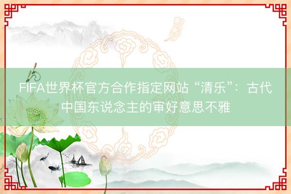 FIFA世界杯官方合作指定网站 “清乐”：古代中国东说念主的审好意思不雅