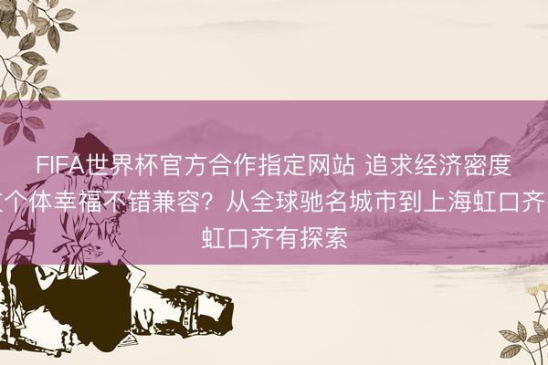 FIFA世界杯官方合作指定网站 追求经济密度与安放个体幸福不错兼容?从全球驰名城市到上海虹口齐有探索