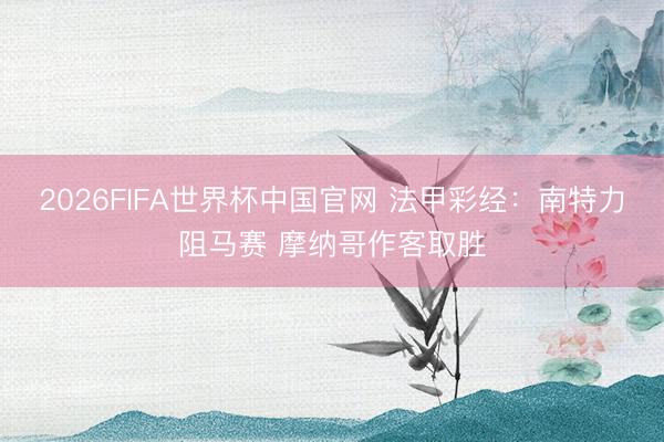 2026FIFA世界杯中国官网 法甲彩经：南特力阻马赛 摩纳哥作客取胜