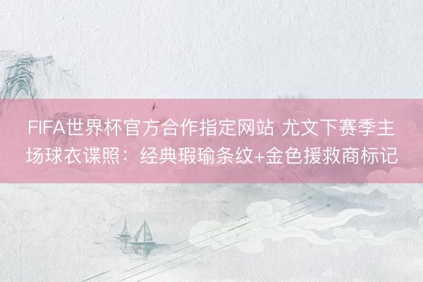 FIFA世界杯官方合作指定网站 尤文下赛季主场球衣谍照：经典瑕瑜条纹+金色援救商标记