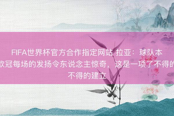 FIFA世界杯官方合作指定网站 拉亚:球队本赛季欧冠每场的发扬令东说念主惊奇,这是一项了不得的建立