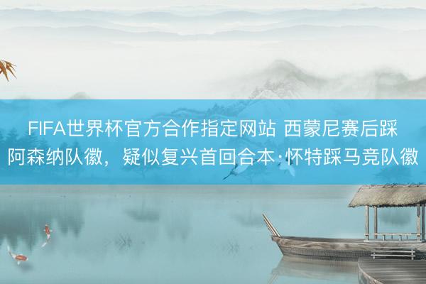 FIFA世界杯官方合作指定网站 西蒙尼赛后踩阿森纳队徽，疑似复兴首回合本·怀特踩马竞队徽