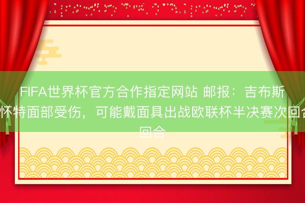 FIFA世界杯官方合作指定网站 邮报：吉布斯-怀特面部受伤，可能戴面具出战欧联杯半决赛次回合