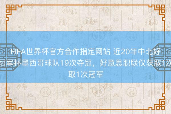 FIFA世界杯官方合作指定网站 近20年中北好意思冠军杯墨西哥球队19次夺冠，好意思职联仅获取1次冠军