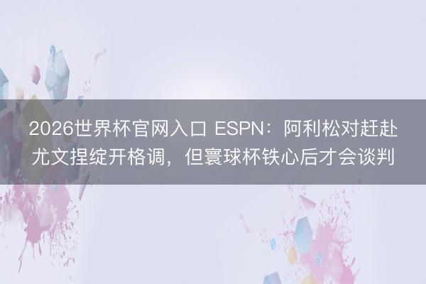 2026世界杯官网入口 ESPN：阿利松对赶赴尤文捏绽开格调，但寰球杯铁心后才会谈判