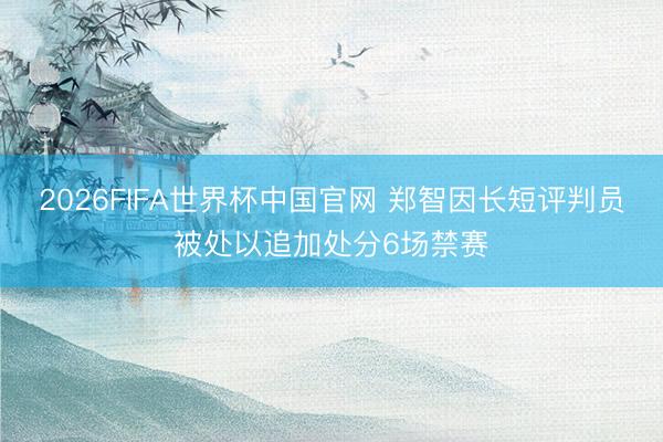 2026FIFA世界杯中国官网 郑智因长短评判员被处以追加处分6场禁赛