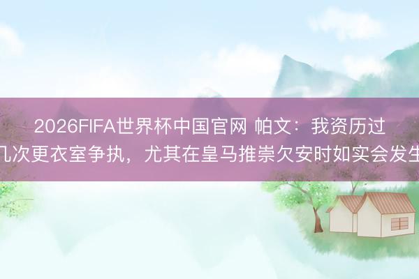 2026FIFA世界杯中国官网 帕文：我资历过几次更衣室争执，尤其在皇马推崇欠安时如实会发生