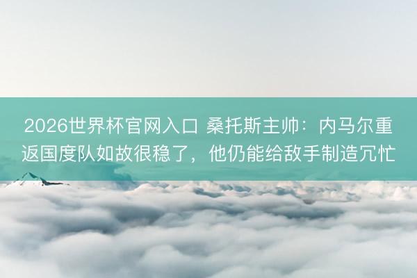 2026世界杯官网入口 桑托斯主帅：内马尔重返国度队如故很稳了，他仍能给敌手制造冗忙