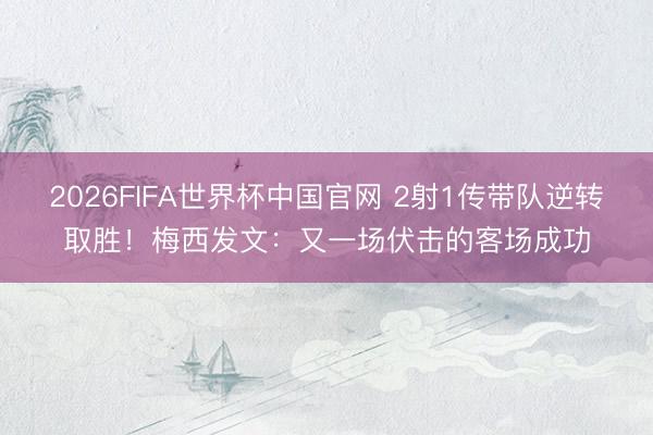 2026FIFA世界杯中国官网 2射1传带队逆转取胜！梅西发文：又一场伏击的客场成功